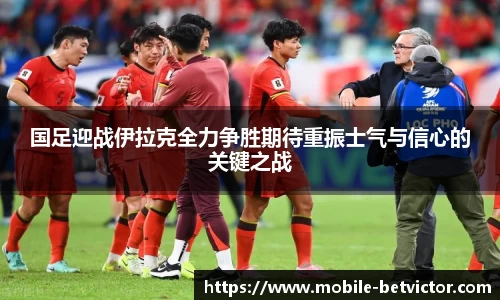 国足迎战伊拉克全力争胜期待重振士气与信心的关键之战